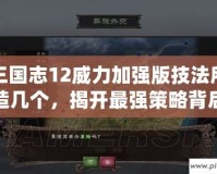 三國志12威力加強版技法所造幾個，揭開最強策略背后的秘密