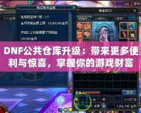 DNF公共倉庫升級：帶來更多便利與驚喜，掌握你的游戲財富