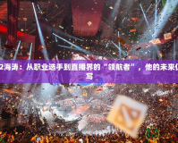 Dota2海濤：從職業選手到直播界的“領航者”，他的未來仍在續寫