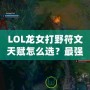 LOL龍女打野符文天賦怎么選？最強(qiáng)攻略來襲！