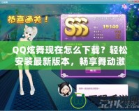 QQ炫舞現(xiàn)在怎么下載？輕松安裝最新版本，暢享舞動(dòng)激情！
