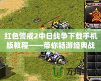紅色警戒2中日戰爭下載手機版教程——帶你暢游經典戰略游戲