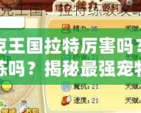 洛克王國拉特厲害嗎？值得練嗎？揭秘最強寵物的潛力！