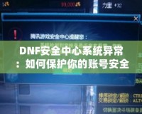 DNF安全中心系統異常：如何保護你的賬號安全，避免不必要的損失