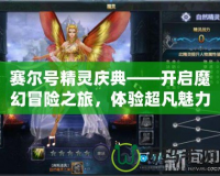 賽爾號精靈慶典——開啟魔幻冒險(xiǎn)之旅，體驗(yàn)超凡魅力！