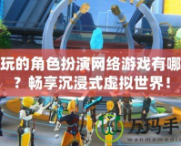 好玩的角色扮演網(wǎng)絡(luò)游戲有哪些？暢享沉浸式虛擬世界！
