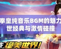 探秘拳皇純音樂BGM的魅力：傳世經典與激情碰撞