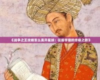《戰爭之王攻略怎么離開星球：征服宇宙的終極之路》