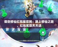 御劍修仙紅包版官網：踏上修仙之路，紅包獎勵天天送