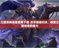 三國殺網易版官網下載-盡享策略對決，感受三國傳奇的魅力