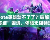 Dota英雄動(dòng)不了了？破解“凍結(jié)”困境，體驗(yàn)無(wú)阻暢玩！
