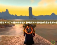 魔獸世界補丁文件夾在哪里？快速找到并管理你的魔獸世界文件！