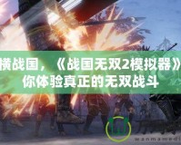 縱橫戰國，《戰國無雙2模擬器》帶你體驗真正的無雙戰斗