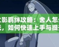 火影羈絆攻略：舍人怎么玩，如何快速上手與提升戰力？