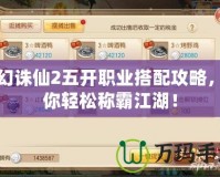 夢幻誅仙2五開職業搭配攻略，助你輕松稱霸江湖！