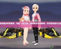 變身魔法學院精英，駕馭“QQ飛車”端游魔法學院套裝，開啟你的超凡之旅！