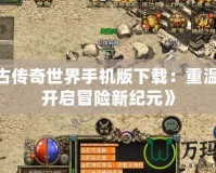 《復(fù)古傳奇世界手機版下載：重溫經(jīng)典，開啟冒險新紀(jì)元》