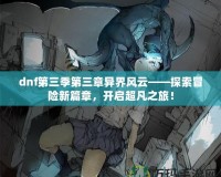 dnf第三季第三章異界風云——探索冒險新篇章，開啟超凡之旅！