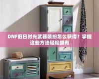 DNF舊日時光武器裝扮怎么獲得？掌握這些方法輕松擁有