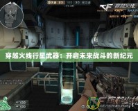 穿越火線行星武器：開啟未來戰斗的新紀元
