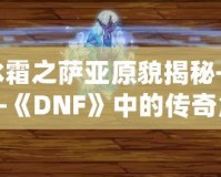 冰霜之薩亞原貌揭秘——《DNF》中的傳奇角色再現！