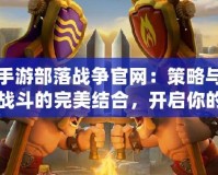 手游部落戰爭官網：策略與戰斗的完美結合，開啟你的榮耀征程