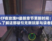《CF夜玫瑰H最新章節更新時間：深入了解這部吸引無數玩家與讀者的熱門小說》