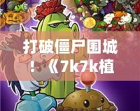 打破僵尸圍城！《7k7k植物大戰(zhàn)僵尸OL手機(jī)版》帶你體驗指尖上的策略戰(zhàn)斗