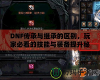 DNF傳承與繼承的區(qū)別，玩家必看的技能與裝備提升秘籍！