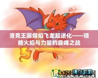 洛克王國爆焰飛龍超進化——領略火焰與力量的巔峰之戰