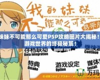 我的妹妹不可能那么可愛PSP攻略圖片大揭秘！暢享游戲世界的終極秘笈！