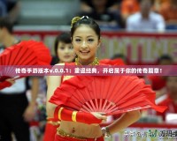 傳奇手游版本v.0.0.1：重溫經典，開啟屬于你的傳奇篇章！