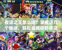 夜店之王怎么進(jìn)？掌握這幾個(gè)秘訣，輕松成就你的夜店傳奇！