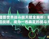 《魔獸世界戰斗賊天賦全解析：輕松掌控戰場，成為一名真正的戰斗大師》