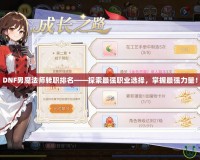 DNF男魔法師轉職排名——探索最強職業選擇，掌握最強力量！
