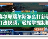 賽爾號瑞爾斯怎么打新手打法視頻，輕松掌握制勝秘籍！