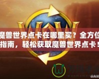 魔獸世界點卡在哪里買？全方位指南，輕松獲取魔獸世界點卡！