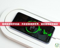 新網絡游戲手機版：開啟全新游戲世界，隨時隨地暢享精彩
