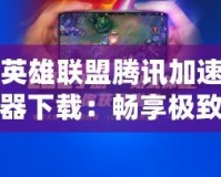 英雄聯(lián)盟騰訊加速器下載：暢享極致游戲體驗(yàn)，告別卡頓與延遲