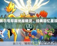 賽爾號早期絕版精靈，經(jīng)典回憶重現(xiàn)！
