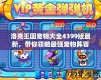 洛克王國寵物大全4399版最新，帶你領(lǐng)略最強(qiáng)寵物陣容！