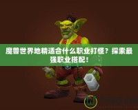 魔獸世界地精適合什么職業(yè)打怪？探索最強(qiáng)職業(yè)搭配！