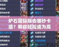爐石國際服去哪抄卡組？教你輕松成為高手！