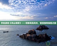 手機游戲《舟山清墩》——領略海島風光，體驗獨特探險之旅