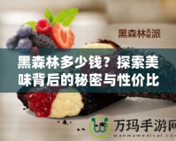 黑森林多少錢？探索美味背后的秘密與性價比！