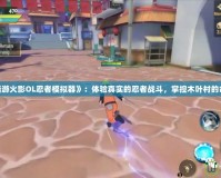 《端游火影OL忍者模擬器》：體驗真實的忍者戰(zhàn)斗，掌控木葉村的命運！