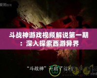 斗戰神游戲視頻解說第一期：深入探索西游異界