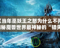 《當年巫妖王之怒為什么不開？揭秘魔獸世界最神秘的“錯失”時刻》