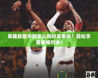 英雄聯(lián)盟手游怎么和好友單挑？輕松享受巔峰對(duì)決！