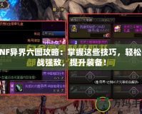 DNF異界六圖攻略：掌握這些技巧，輕松挑戰強敵，提升裝備！